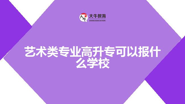 艺术类专业高升专可以报什么学校