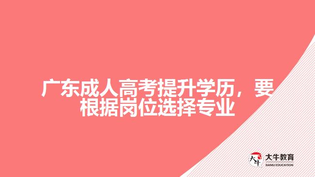 广东成人高考提升学历,要根据岗位选择专业