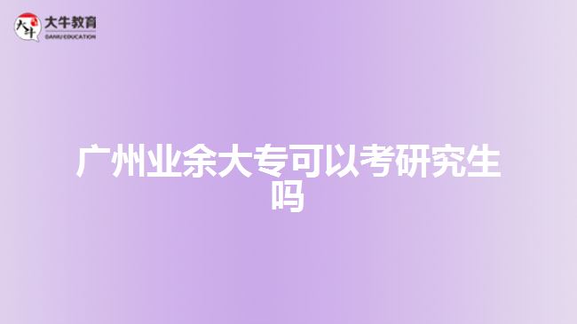 广州业余大专可以考研究生吗