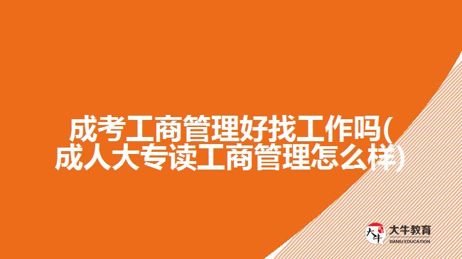 成考工商管理好找工作吗(成人大专读工商管理怎么样)