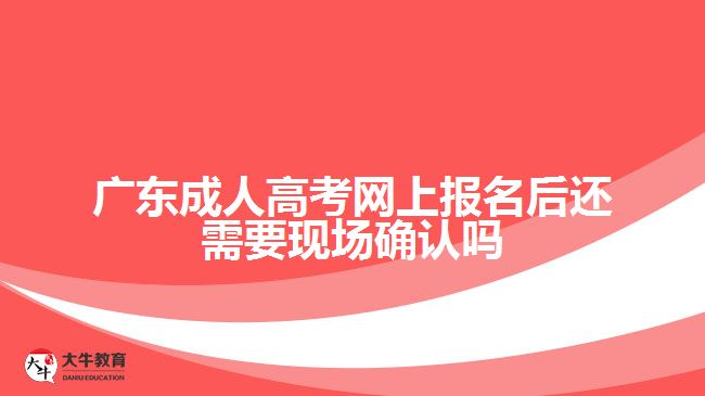 广东成人高考网上报名后还需要现场确认吗