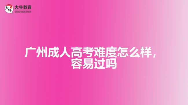 广州成人高考难度怎么样,容易过吗