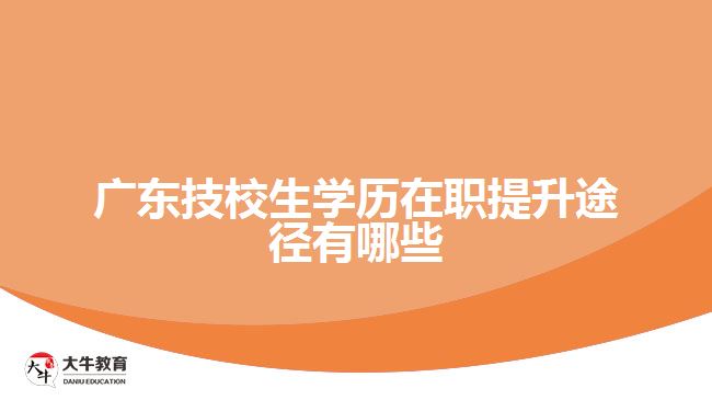 广东技校生学历在职提升途径有哪些