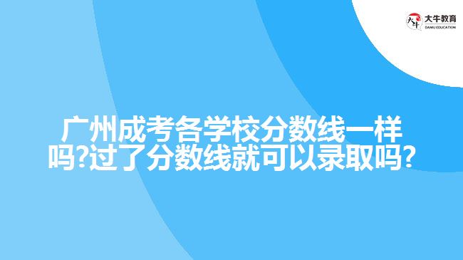 广州成考各学校分数线一样吗?过了分数线就可以录取吗?