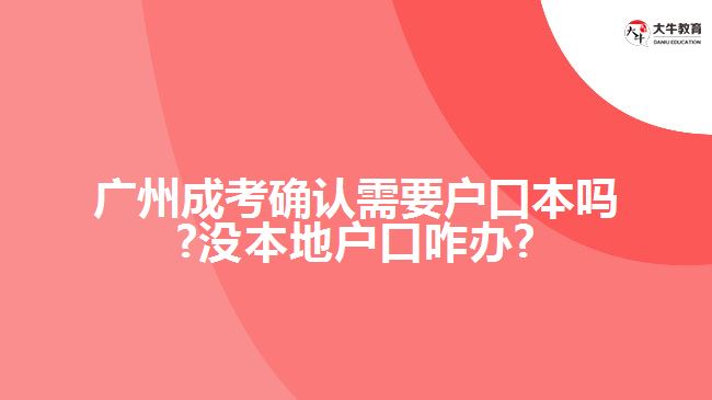 广州成考确认需要户口本吗?没本地户口咋办?