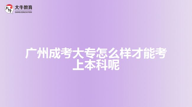 广州成考大专怎么样才能考上本科呢