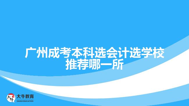 广州成考本科选会计选学校推荐哪一所