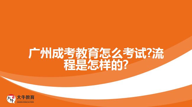 广州成考教育怎么考试?流程是怎样的?