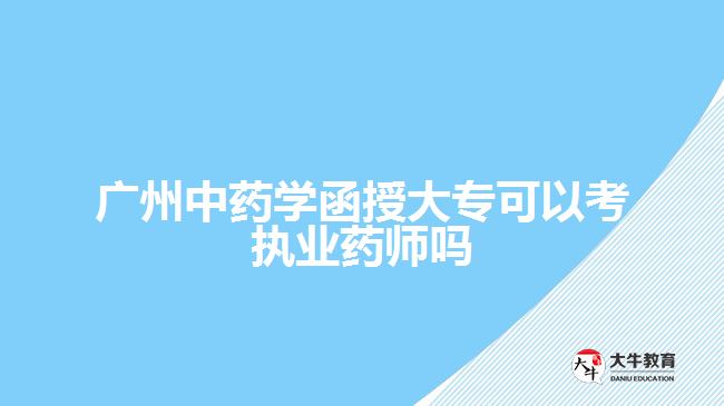 广州中药学函授大专可以考执业药师吗