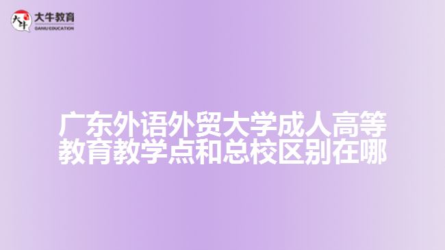 广东外语外贸大学成人高等教育教学点和总校区别在哪