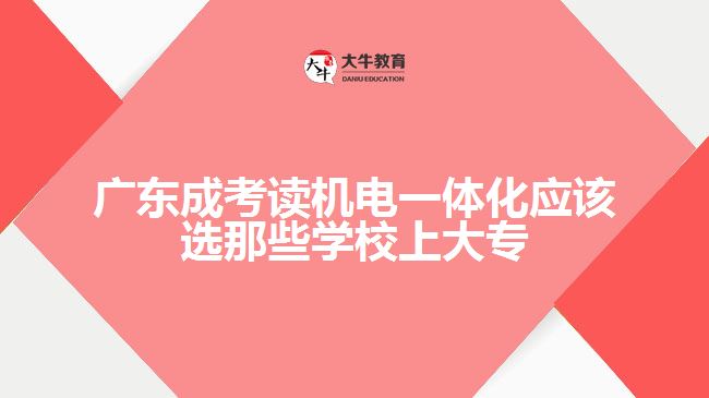 广东成考读机电一体化应该选那些学校上大专