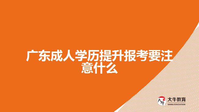 广东成人学历提升报考要注意什么