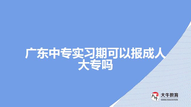 广东中专实习期可以报成人大专吗