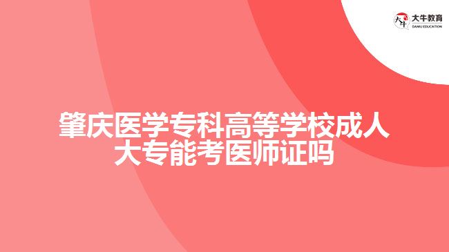 肇庆医学专科高等学校成人大专能考医师证吗