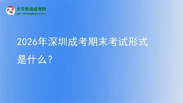 2026年深圳成考期末考试形式是什么?